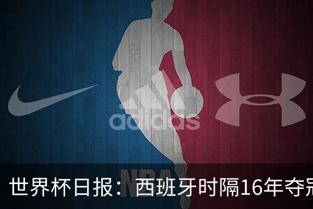 世界杯日报：西班牙时隔16年夺冠 英格兰球员责怪图赫尔