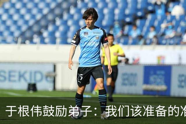 于根伟鼓励弟子：我们该准备的准备好，尽全力打好这场比赛