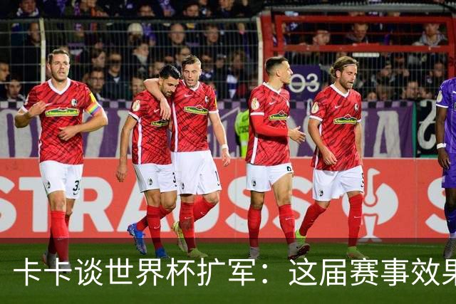 卡卡谈世界杯扩军：这届赛事效果超出预期，参赛队越多越精彩