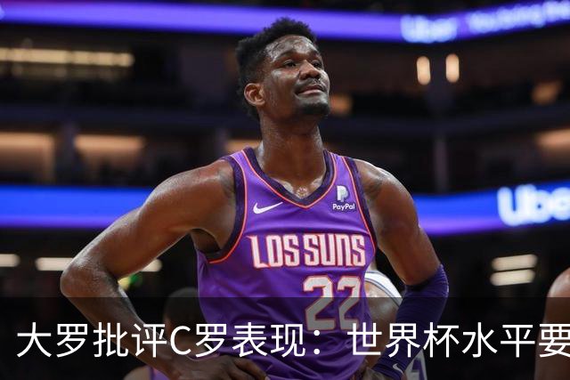 大罗批评C罗表现：世界杯水平要高得多 他身体已达到极限