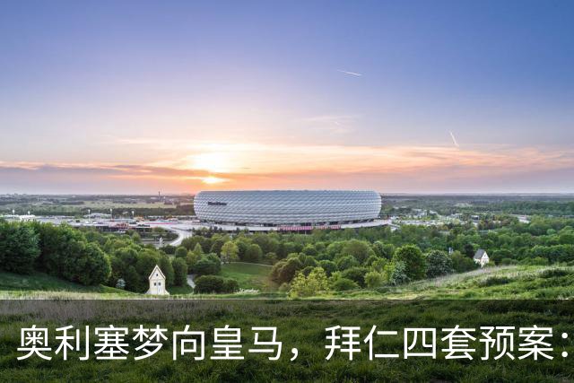 奥利塞梦向皇马，拜仁四套预案：顶薪续约or2亿放人