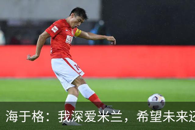 海于格：我深爱米兰，希望未来还能回去