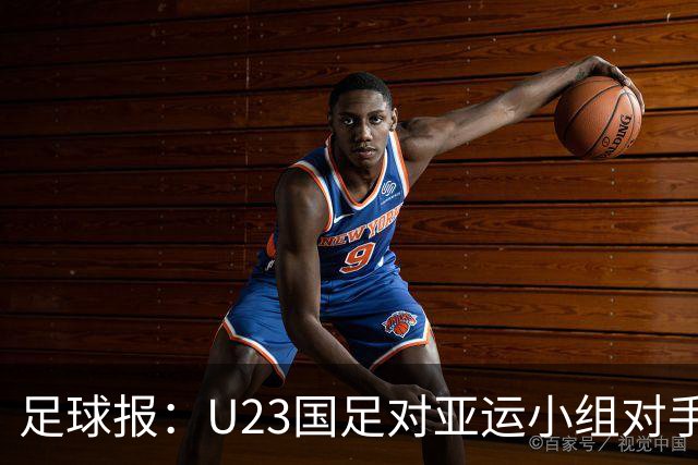 足球报：U23国足对亚运小组对手强弱不太在意，目标全力争佳绩