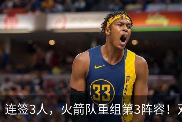 连签3人，火箭队重组第3阵容！双新秀搭档后卫线，内线双塔护筐