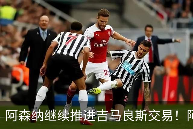 阿森纳继续推进吉马良斯交易！阿斯：阿尔特塔已亲自对接维尼修斯