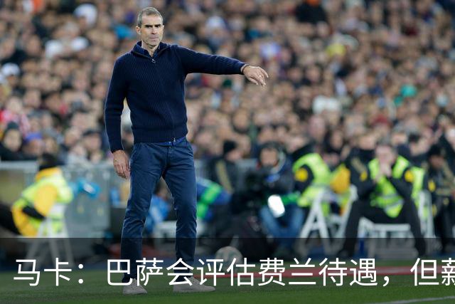 马卡：巴萨会评估费兰待遇，但薪资条件无法与其他顶级豪门相比