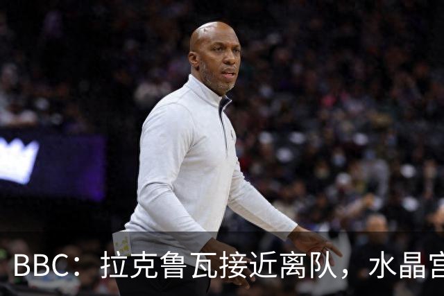 BBC：拉克鲁瓦接近离队，水晶宫有意布雷斯特19岁后卫勒格恩